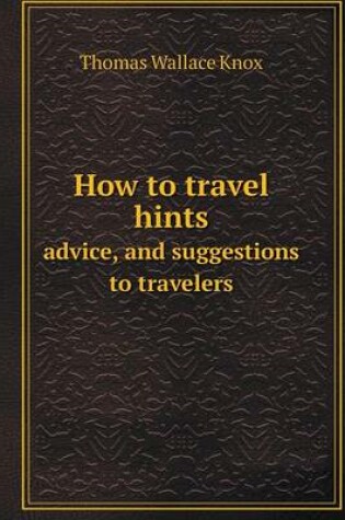 Cover of How to travel hints advice, and suggestions to travelers