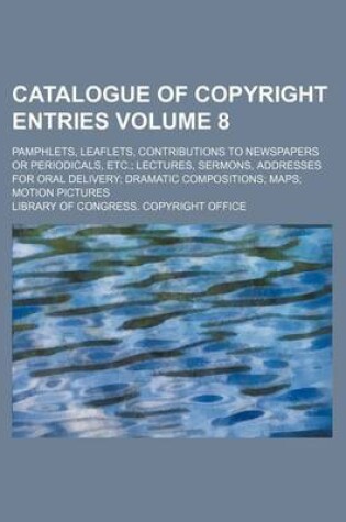 Cover of Catalogue of Copyright Entries Volume 8; Pamphlets, Leaflets, Contributions to Newspapers or Periodicals, Etc. Lectures, Sermons, Addresses for Oral Delivery Dramatic Compositions Maps Motion Pictures