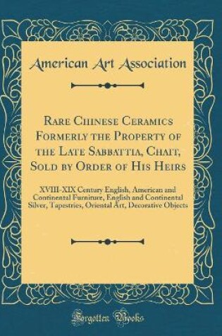 Cover of Rare Chinese Ceramics Formerly the Property of the Late Sabbattia, Chait, Sold by Order of His Heirs: XVIII-XIX Century English, American and Continental Furniture, English and Continental Silver, Tapestries, Oriental Art, Decorative Objects