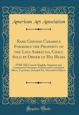 Book cover for Rare Chinese Ceramics Formerly the Property of the Late Sabbattia, Chait, Sold by Order of His Heirs: XVIII-XIX Century English, American and Continental Furniture, English and Continental Silver, Tapestries, Oriental Art, Decorative Objects