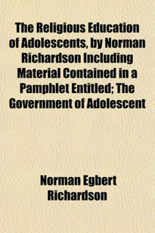 Cover of The Religious Education of Adolescents, by Norman Richardson Including Material Contained in a Pamphlet Entitled; The Government of Adolescent