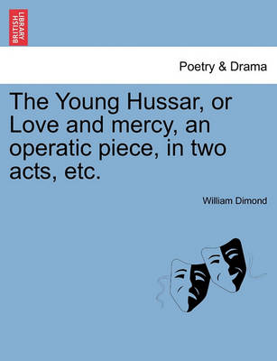 Book cover for The Young Hussar, or Love and Mercy, an Operatic Piece, in Two Acts, Etc.