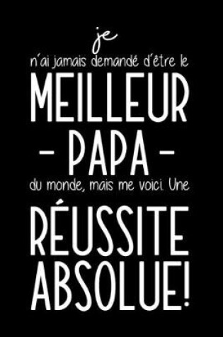 Cover of Je N'ai Jamais Demandé D'être Le Meilleur Papa Du Monde, Mais Me Voici. Une Réussite Absolue!