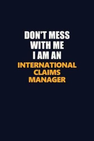 Cover of Don't Mess With Me Because I Am An International Claims Manager
