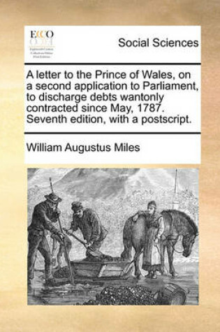 Cover of A Letter to the Prince of Wales, on a Second Application to Parliament, to Discharge Debts Wantonly Contracted Since May, 1787. Seventh Edition, Wit