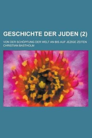 Cover of Geschichte Der Juden; Von Der Schopfung Der Welt an Bis Auf Jezige Zeiten (2 )
