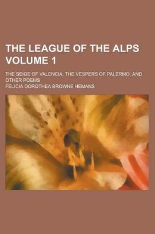 Cover of The League of the Alps; The Seige of Valencia, the Vespers of Palermo, and Other Poems Volume 1