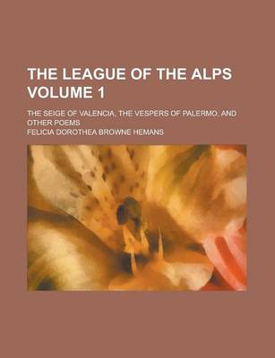 Book cover for The League of the Alps; The Seige of Valencia, the Vespers of Palermo, and Other Poems Volume 1