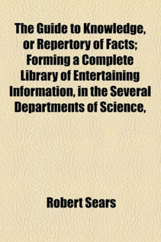 Cover of The Guide to Knowledge, or Repertory of Facts; Forming a Complete Library of Entertaining Information, in the Several Departments of Science,