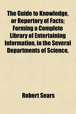 Book cover for The Guide to Knowledge, or Repertory of Facts; Forming a Complete Library of Entertaining Information, in the Several Departments of Science,