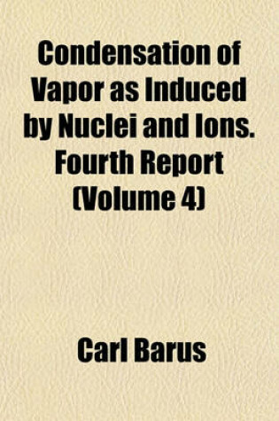 Cover of Condensation of Vapor as Induced by Nuclei and Ions. Fourth Report (Volume 4)