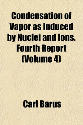 Book cover for Condensation of Vapor as Induced by Nuclei and Ions. Fourth Report (Volume 4)