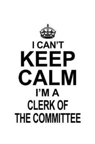 Cover of I Can't Keep Calm I'm A Clerk Of The Committee