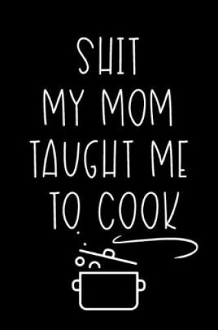 Cover of Shit My Mom Taught Me To Cook