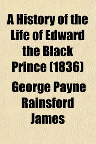 Cover of A History of the Life of Edward the Black Prince (Volume 1); And of Various Events Connected Therwith, Which Occurred During the Reign of Edward III, King of England