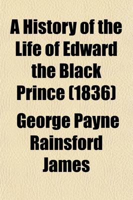 Book cover for A History of the Life of Edward the Black Prince (Volume 1); And of Various Events Connected Therwith, Which Occurred During the Reign of Edward III, King of England