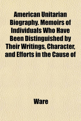 Book cover for American Unitarian Biography. Memoirs of Individuals Who Have Been Distinguished by Their Writings, Character, and Efforts in the Cause of