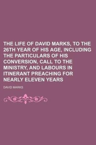 Cover of The Life of David Marks, to the 26th Year of His Age, Including the Particulars of His Conversion, Call to the Ministry, and Labours in Itinerant Preaching for Nearly Eleven Years