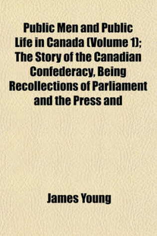 Cover of Public Men and Public Life in Canada (Volume 1); The Story of the Canadian Confederacy, Being Recollections of Parliament and the Press and