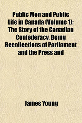 Book cover for Public Men and Public Life in Canada (Volume 1); The Story of the Canadian Confederacy, Being Recollections of Parliament and the Press and