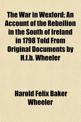 Book cover for The War in Wexford; An Account of the Rebellion in the South of Ireland in 1798 Told from Original Documents by H.F.B. Wheeler