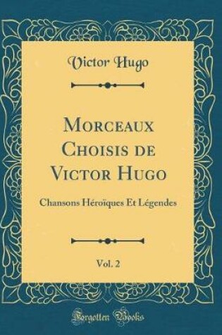 Cover of Morceaux Choisis de Victor Hugo, Vol. 2: Chansons Héroïques Et Légendes (Classic Reprint)