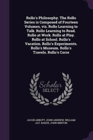 Cover of Rollo's Philosophy. the Rollo Series Is Composed of Fourteen Volumes, Viz. Rollo Learning to Talk. Rollo Learning to Read. Rollo at Work. Rollo at Play. Rollo at School. Rollo's Vacation. Rollo's Experiments. Rollo's Museum. Rollo's Travels. Rollo's Corre