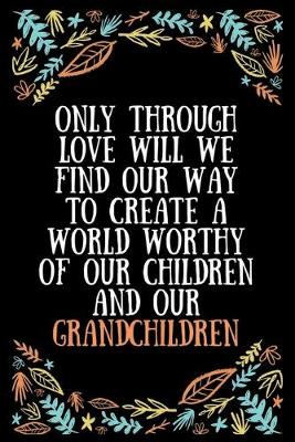 Book cover for Only through love will we find our way to create a world worthy of our children and our grandchildren