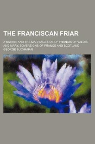 Cover of The Franciscan Friar; A Satire and the Marriage Ode of Francis of Valois and Mary, Sovereigns of France and Scotland