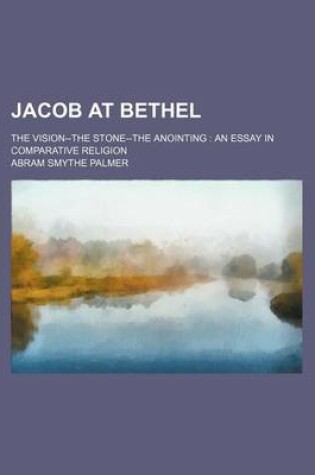 Cover of Jacob at Bethel; The Vision--The Stone--The Anointing an Essay in Comparative Religion