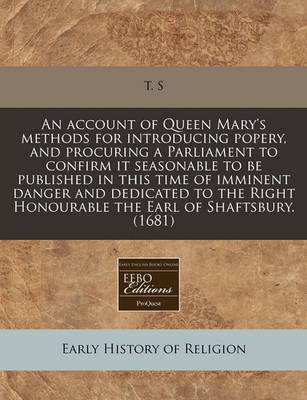 Book cover for An Account of Queen Mary's Methods for Introducing Popery, and Procuring a Parliament to Confirm It Seasonable to Be Published in This Time of Imminent Danger and Dedicated to the Right Honourable the Earl of Shaftsbury. (1681)