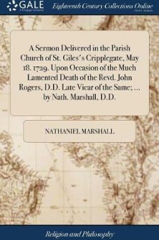 Cover of A Sermon Delivered in the Parish Church of St. Giles's Cripplegate, May 18. 1729. Upon Occasion of the Much Lamented Death of the Revd. John Rogers, D.D. Late Vicar of the Same; ... by Nath. Marshall, D.D.