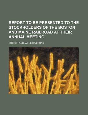 Book cover for Report to Be Presented to the Stockholders of the Boston and Maine Railroad at Their Annual Meeting