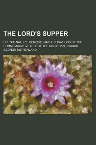 Cover of The Lord's Supper; Or, the Nature, Benefits and Obligations of the Commemorative Rite of the Christian Church