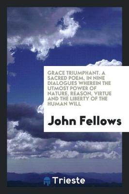 Book cover for Grace Triumphant. a Sacred Poem, in Nine Dialogues Wherein the Utmost Power of Nature, Reason, Virtue and the Liberty of the Human Will