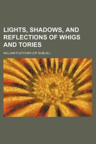 Cover of Lights, Shadows, and Reflections of Whigs and Tories