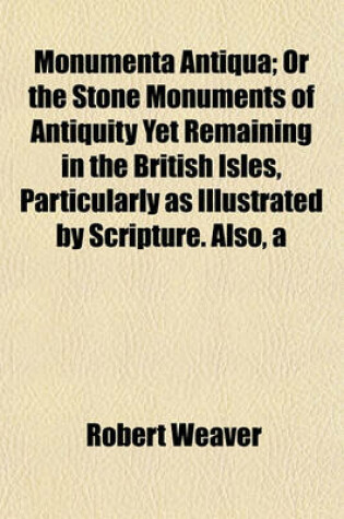 Cover of Monumenta Antiqua; Or the Stone Monuments of Antiquity Yet Remaining in the British Isles, Particularly as Illustrated by Scripture. Also, a Dissertation on Stonehenge, with a Compendious Account of the Druids. to Which Are Added Conjectures on the Origin
