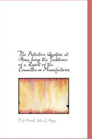 Cover of The Protective Question at Home Being the Substance of a Report of the Committee on Manufactures