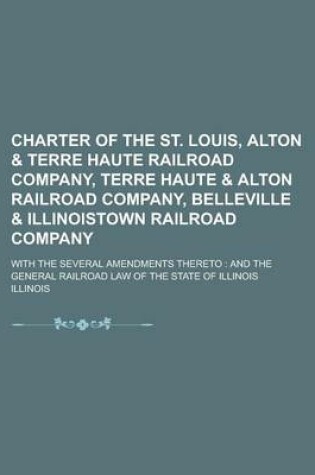 Cover of Charter of the St. Louis, Alton & Terre Haute Railroad Company, Terre Haute & Alton Railroad Company, Belleville & Illinoistown Railroad Company; With the Several Amendments Thereto