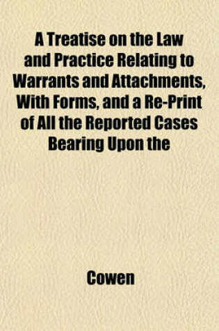 Cover of A Treatise on the Law and Practice Relating to Warrants and Attachments, with Forms, and a Re-Print of All the Reported Cases Bearing Upon the