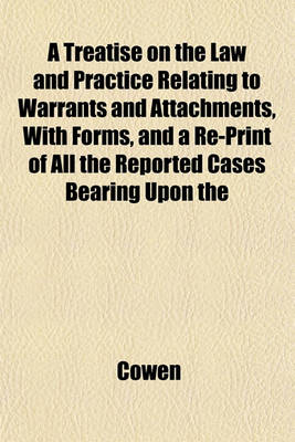 Book cover for A Treatise on the Law and Practice Relating to Warrants and Attachments, with Forms, and a Re-Print of All the Reported Cases Bearing Upon the