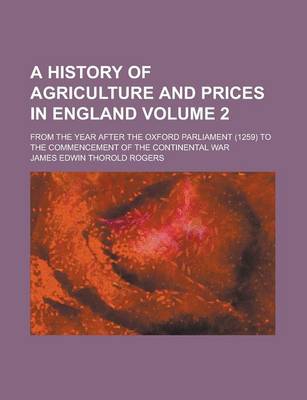 Book cover for A History of Agriculture and Prices in England; From the Year After the Oxford Parliament (1259) to the Commencement of the Continental War Volume 2