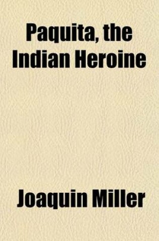 Cover of Paquita, the Indian Heroine; A True Story Presenting Graphic Pictures of Indian Home Life in Peace and War, as Beheld by the Author During His Residence of Four Years Among the Red Men