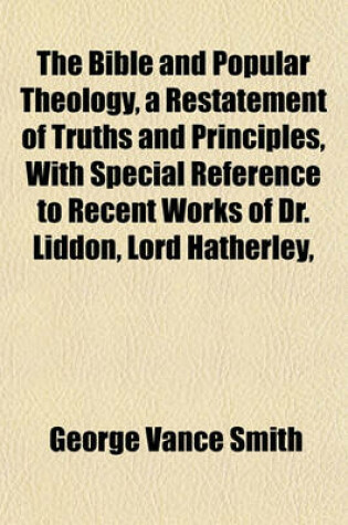 Cover of The Bible and Popular Theology, a Restatement of Truths and Principles, with Special Reference to Recent Works of Dr. Liddon, Lord Hatherley,