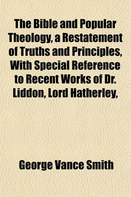 Book cover for The Bible and Popular Theology, a Restatement of Truths and Principles, with Special Reference to Recent Works of Dr. Liddon, Lord Hatherley,