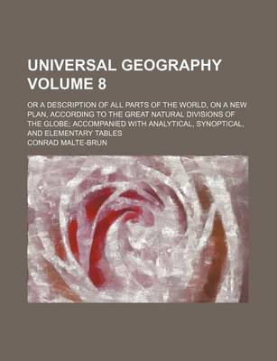 Book cover for Universal Geography; Or a Description of All Parts of the World, on a New Plan, According to the Great Natural Divisions of the Globe Accompanied with Analytical, Synoptical, and Elementary Tables Volume 8