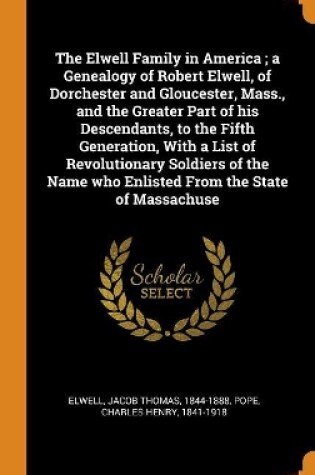 Cover of The Elwell Family in America; A Genealogy of Robert Elwell, of Dorchester and Gloucester, Mass., and the Greater Part of His Descendants, to the Fifth Generation, with a List of Revolutionary Soldiers of the Name Who Enlisted from the State of Massachuse