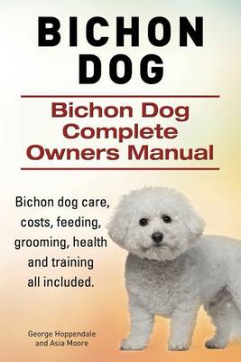 Book cover for Bichon Dog. Bichon Dog Complete Owners Manual. Bichon dog care, costs, feeding, grooming, health and training all included.