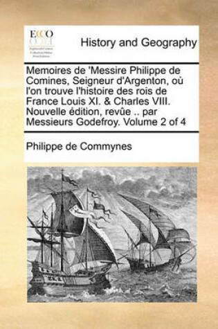 Cover of Memoires de 'Messire Philippe de Comines, Seigneur D'Argenton, O L'On Trouve L'Histoire Des Rois de France Louis XI. & Charles VIII. Nouvelle Dition,
