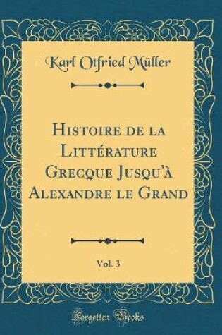 Cover of Histoire de la Littérature Grecque Jusqu'à Alexandre le Grand, Vol. 3 (Classic Reprint)